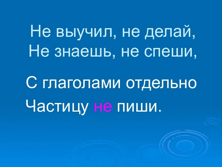 Не выучил, не делай, Не знаешь, не спеши, С глаголами отдельно Частицу не пиши.