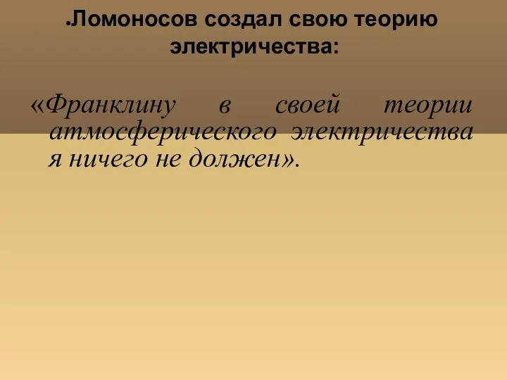 Ломоносов создал свою теорию электричества: «Франклину в своей теории атмосферического электричества я ничего не должен».