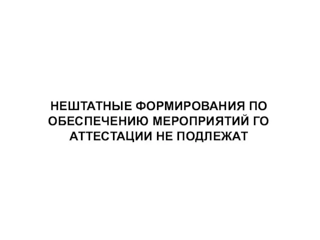 НЕШТАТНЫЕ ФОРМИРОВАНИЯ ПО ОБЕСПЕЧЕНИЮ МЕРОПРИЯТИЙ ГО АТТЕСТАЦИИ НЕ ПОДЛЕЖАТ