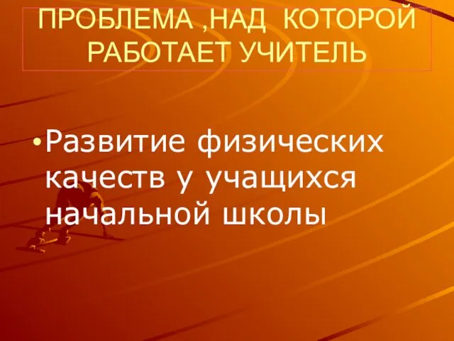 ПРОБЛЕМА ,НАД КОТОРОЙ РАБОТАЕТ УЧИТЕЛЬ Развитие физических качеств у учащихся начальной школы