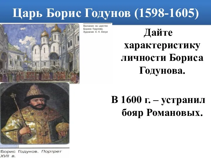 Царь Борис Годунов (1598-1605) Дайте характеристику личности Бориса Годунова. В 1600 г. – устранил бояр Романовых.