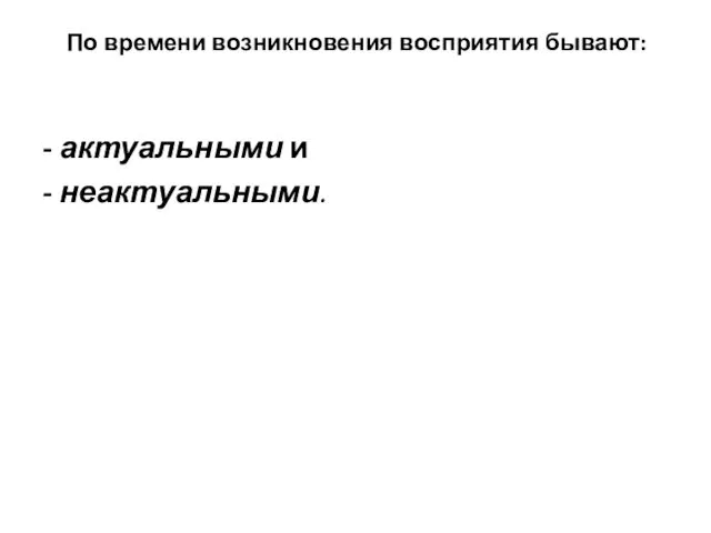 По времени возникновения восприятия бывают: - актуальными и - неактуальными.