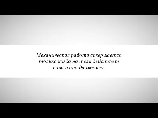 Механическая работа совершается только когда на тело действует сила и оно движется.