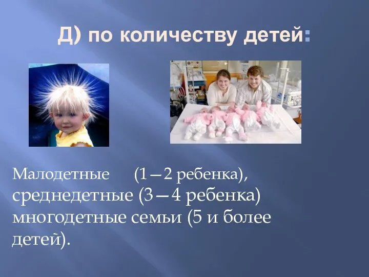 Д) по количеству детей: Малодетные (1—2 ребенка), среднедетные (3—4 ребенка) многодетные семьи (5 и более детей).