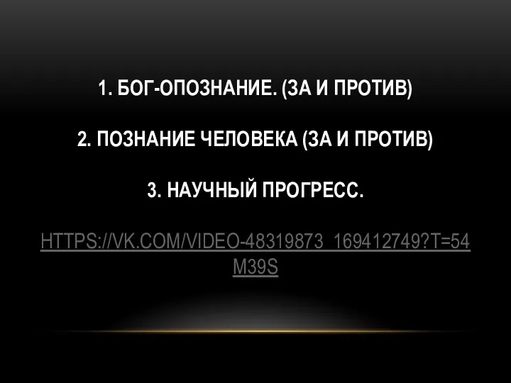 1. БОГ-ОПОЗНАНИЕ. (ЗА И ПРОТИВ) 2. ПОЗНАНИЕ ЧЕЛОВЕКА (ЗА И ПРОТИВ) 3. НАУЧНЫЙ ПРОГРЕСС. HTTPS://VK.COM/VIDEO-48319873_169412749?T=54M39S