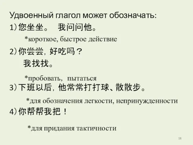 Удвоенный глагол может обозначать: 1）您坐坐。 我问问他。 2）你尝尝，好吃吗？ 我找找。 3）下班以后，他常常打打球、散散步。 4）你帮帮我把！