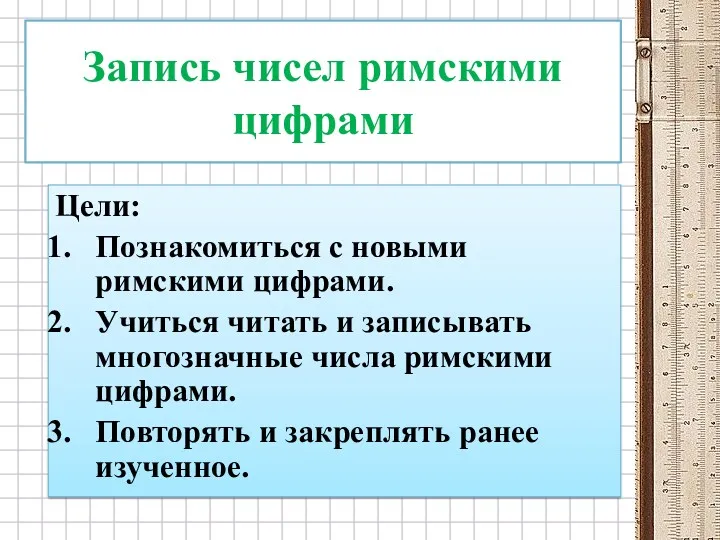 Запись чисел римскими цифрами Цели: Познакомиться с новыми римскими цифрами.