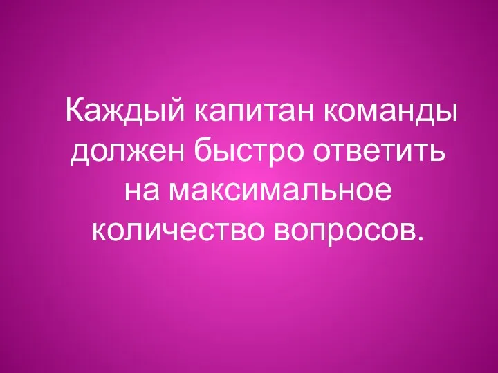 Каждый капитан команды должен быстро ответить на максимальное количество вопросов.