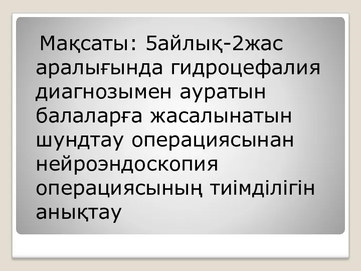 Мақсаты: 5айлық-2жас аралығында гидроцефалия диагнозымен ауратын балаларға жасалынатын шундтау операциясынан нейроэндоскопия операциясының тиімділігін анықтау