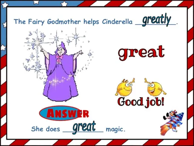 great The Fairy Godmother helps Cinderella __________. She does __________ magic. greatly great Good job!
