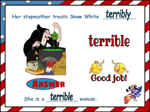 terrible Her stepmother treats Snow White __________. She is a __________ woman. terribly terrible Good job!