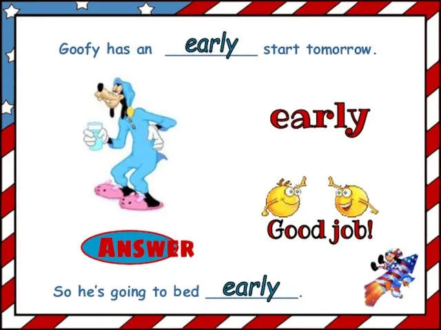 early Goofy has an __________ start tomorrow. So he’s going