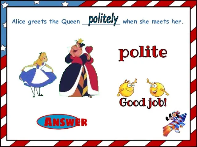 polite Alice greets the Queen __________ when she meets her. politely Good job!