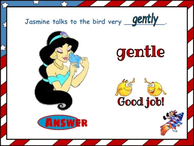 gentle Jasmine talks to the bird very __________. gently Good job!