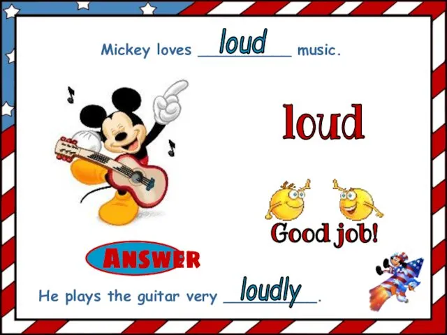 loud Mickey loves __________ music. He plays the guitar very __________. loud loudly Good job!