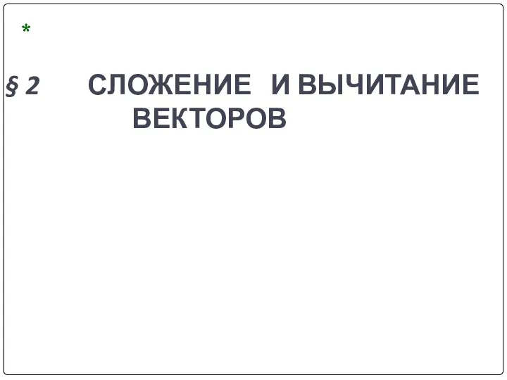 § 2 СЛОЖЕНИЕ И ВЫЧИТАНИЕ ВЕКТОРОВ *