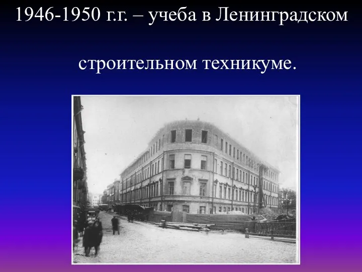 1946-1950 г.г. – учеба в Ленинградском строительном техникуме.