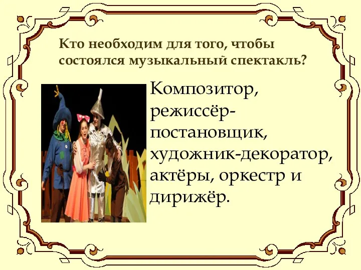 Кто необходим для того, чтобы состоялся музыкальный спектакль? Композитор, режиссёр-постановщик, художник-декоратор, актёры, оркестр и дирижёр.