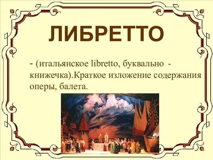 ЛИБРЕТТО - (итальянское libretto, буквально - книжечка).Краткое изложение содержания оперы, балета.