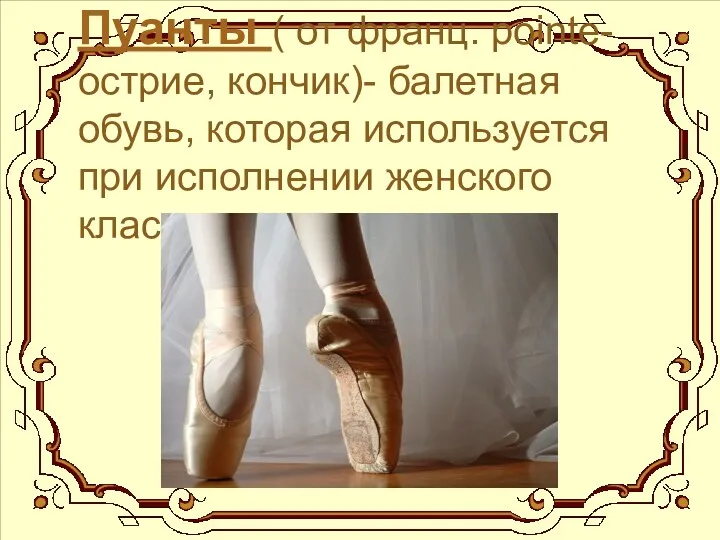 Пуанты ( от франц. pointe- острие, кончик)- балетная обувь, которая используется при исполнении женского классического танца.