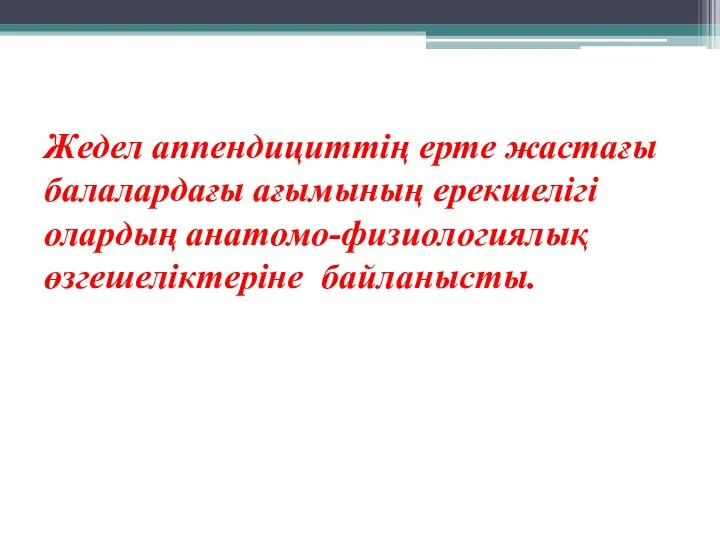 Жедел аппендициттің ерте жастағы балалардағы ағымының ерекшелігі олардың анатомо-физиологиялық өзгешеліктеріне байланысты.