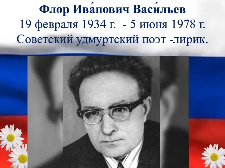 Флор Ива́нович Васи́льев 19 февраля 1934 г. - 5 июня 1978 г. Советский удмуртский поэт -лирик.