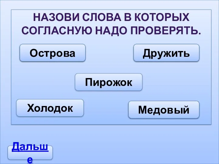 НАЗОВИ СЛОВА В КОТОРЫХ СОГЛАСНУЮ НАДО ПРОВЕРЯТЬ. Островки Дружки Пирожок Холодок Медком Дальше Острова Дружить Медовый