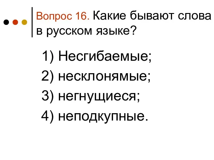 Вопрос 16. Какие бывают слова в русском языке? 1) Несгибаемые; 2) несклонямые; 3) негнущиеся; 4) неподкупные.