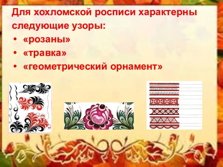 Для хохломской росписи характерны следующие узоры: «розаны» «травка» «геометрический орнамент»