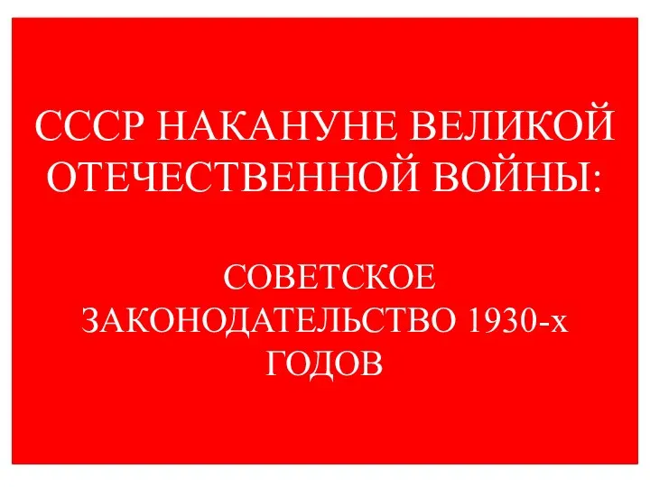 СССР НАКАНУНЕ ВЕЛИКОЙ ОТЕЧЕСТВЕННОЙ ВОЙНЫ: СОВЕТСКОЕ ЗАКОНОДАТЕЛЬСТВО 1930-х ГОДОВ