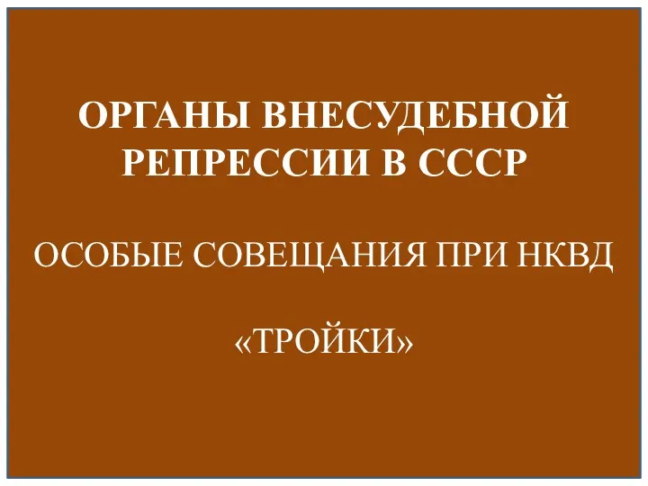 ОРГАНЫ ВНЕСУДЕБНОЙ РЕПРЕССИИ В СССР ОСОБЫЕ СОВЕЩАНИЯ ПРИ НКВД «ТРОЙКИ»