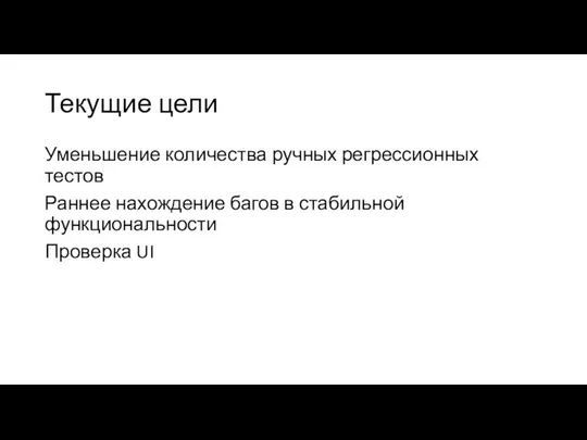 Текущие цели Уменьшение количества ручных регрессионных тестов Раннее нахождение багов в стабильной функциональности Проверка UI