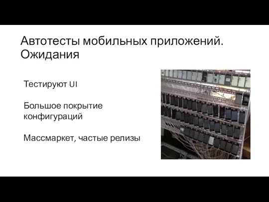 Автотесты мобильных приложений. Ожидания Тестируют UI Большое покрытие конфигураций Массмаркет, частые релизы