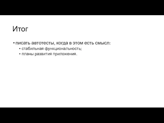 Итог писать автотесты, когда в этом есть смысл: стабильная функциональность; планы развития приложения.