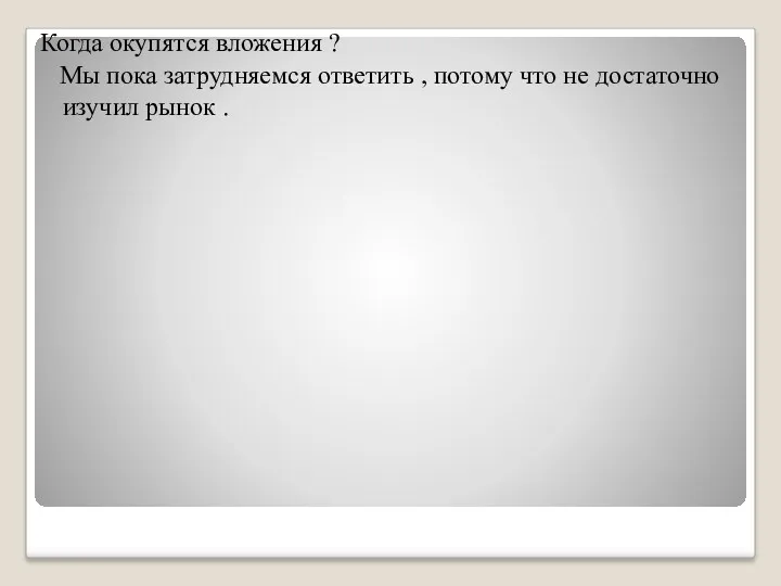 Когда окупятся вложения ? Мы пока затрудняемся ответить , потому что не достаточно изучил рынок .