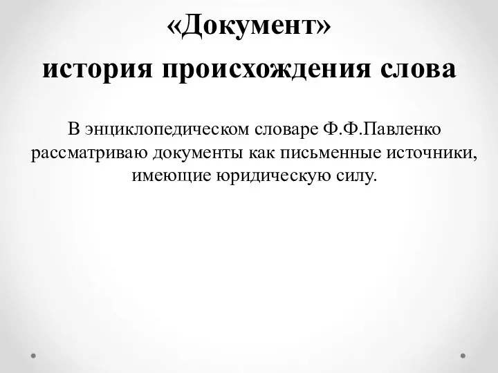 «Документ» история происхождения слова В энциклопедическом словаре Ф.Ф.Павленко рассматриваю документы как письменные источники, имеющие юридическую силу.