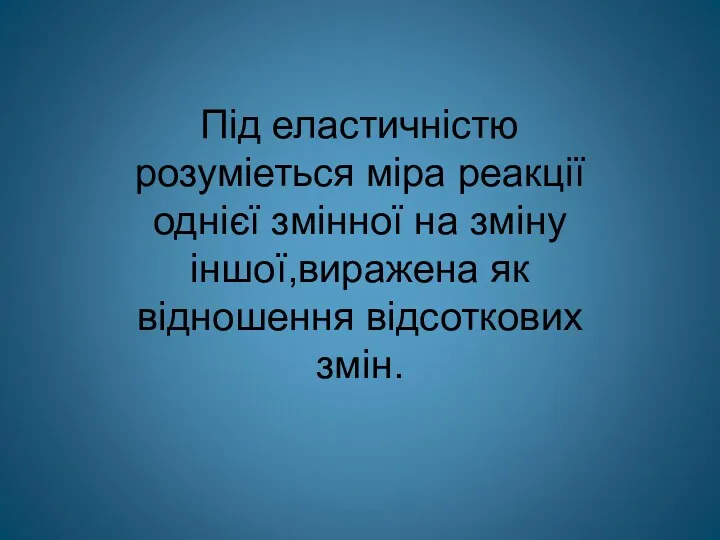 Під еластичністю розуміеться міра реакції однієї змінної на зміну іншої,виражена як відношення відсоткових змін.