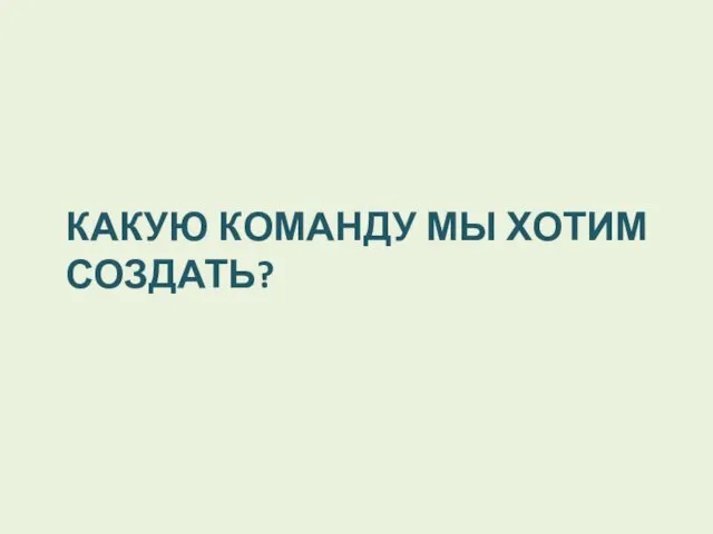 КАКУЮ КОМАНДУ МЫ ХОТИМ СОЗДАТЬ?