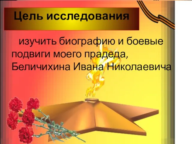 Цель исследования изучить биографию и боевые подвиги моего прадеда, Беличихина Ивана Николаевича