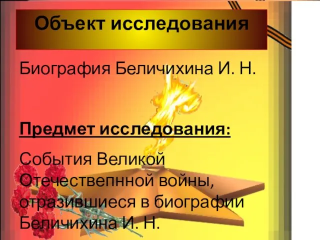 Объект исследования Биография Беличихина И. Н. Предмет исследования: События Великой Отечествепнной войны, отразившиеся