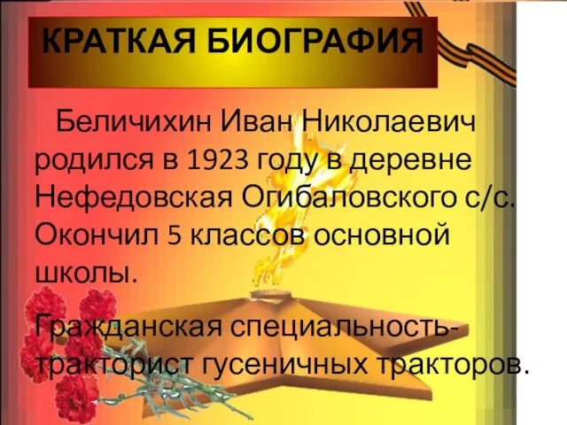 КРАТКАЯ БИОГРАФИЯ Беличихин Иван Николаевич родился в 1923 году в деревне Нефедовская Огибаловского