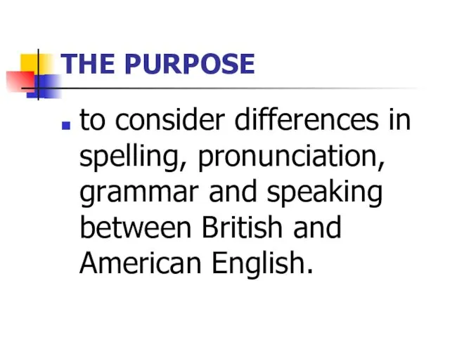 THE PURPOSE to consider differences in spelling, pronunciation, grammar and speaking between British and American English.