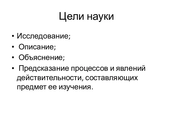 Цели науки Исследование; Описание; Объяснение; Предсказание процессов и явлений действительности, составляющих предмет ее изучения.