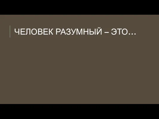 ЧЕЛОВЕК РАЗУМНЫЙ – ЭТО…