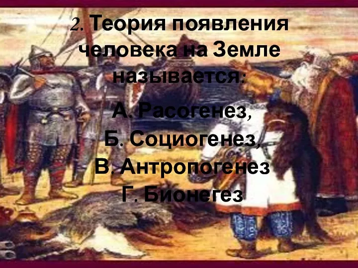 2. Теория появления человека на Земле называется: А. Расогенез, Б. Социогенез, В. Антропогенез Г. Бионегез