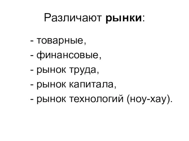 Различают рынки: - товарные, - финансовые, - рынок труда, - рынок капитала, - рынок технологий (ноу-хау).