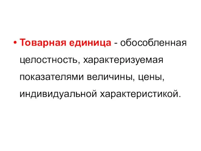 Товарная единица - обособленная целостность, характеризуемая показателями величины, цены, индивидуальной характеристикой.