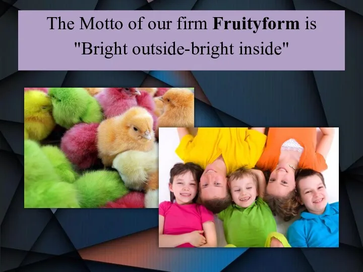 The Motto of our firm Fruityform is "Bright outside-bright inside"