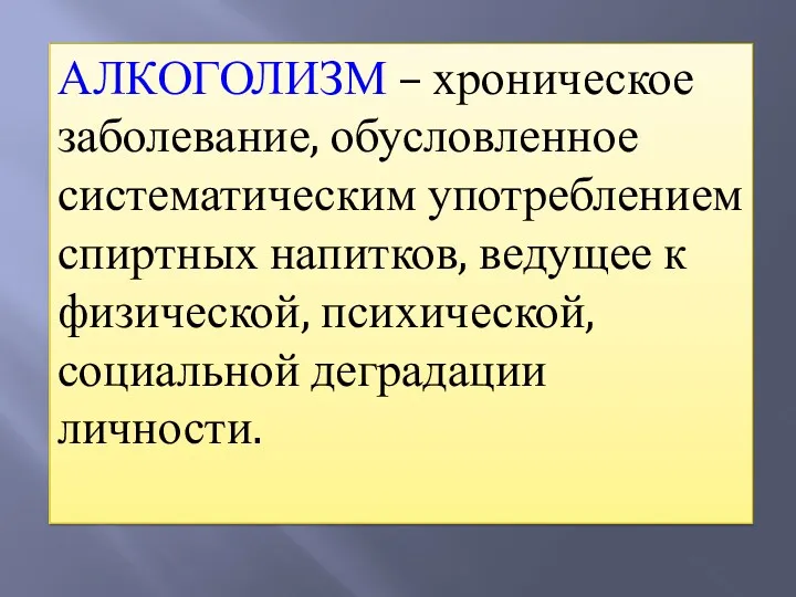 АЛКОГОЛИЗМ – хроническое заболевание, обусловленное систематическим употреблением спиртных напитков, ведущее к физической, психической, социальной деградации личности.