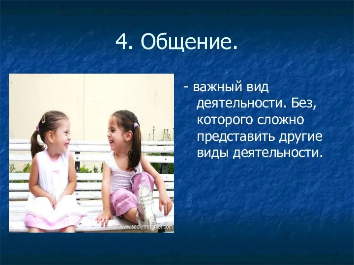 4. Общение. - важный вид деятельности. Без, которого сложно представить другие виды деятельности.